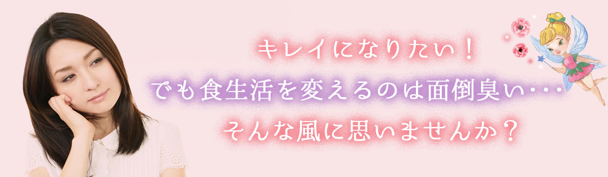 キレイになりたい！でも食生活を変えるのは面倒臭い･･･そんな風に思いませんか？